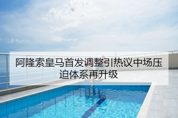 阿隆索皇马首发调整引热议中场压迫体系再升级