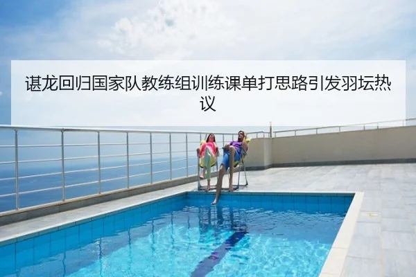 谌龙回归国家队教练组训练课单打思路引发羽坛热议
