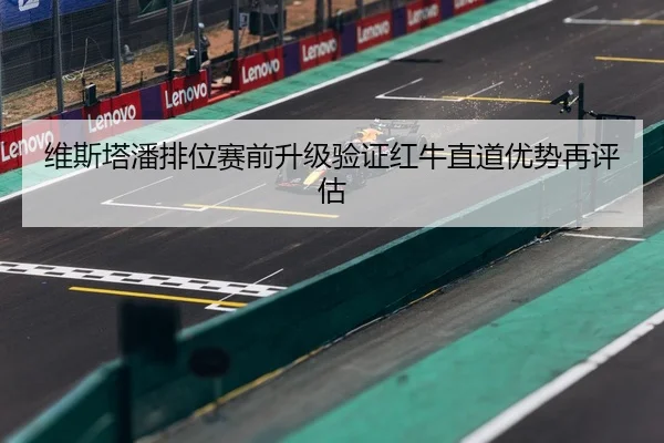 维斯塔潘排位赛前升级验证红牛直道优势再评估
