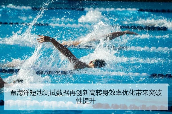覃海洋短池测试数据再创新高转身效率优化带来突破性提升