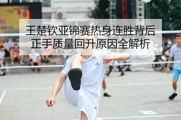 王楚钦亚锦赛热身连胜背后 正手质量回升原因全解析