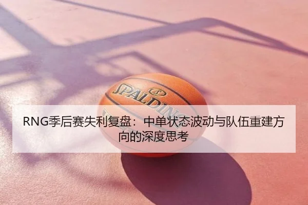 RNG季后赛失利复盘：中单状态波动与队伍重建方向的深度思考