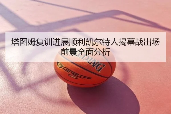 塔图姆复训进展顺利凯尔特人揭幕战出场前景全面分析